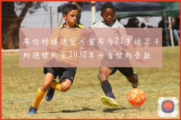 布伦特福德官方宣布与21岁边卫卡约德续约至2032年并含续约条款