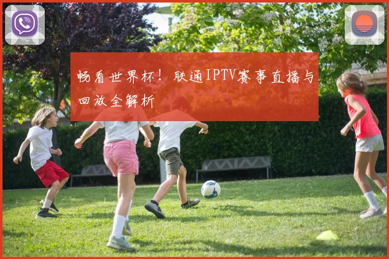 畅看世界杯！联通IPTV赛事直播与回放全解析