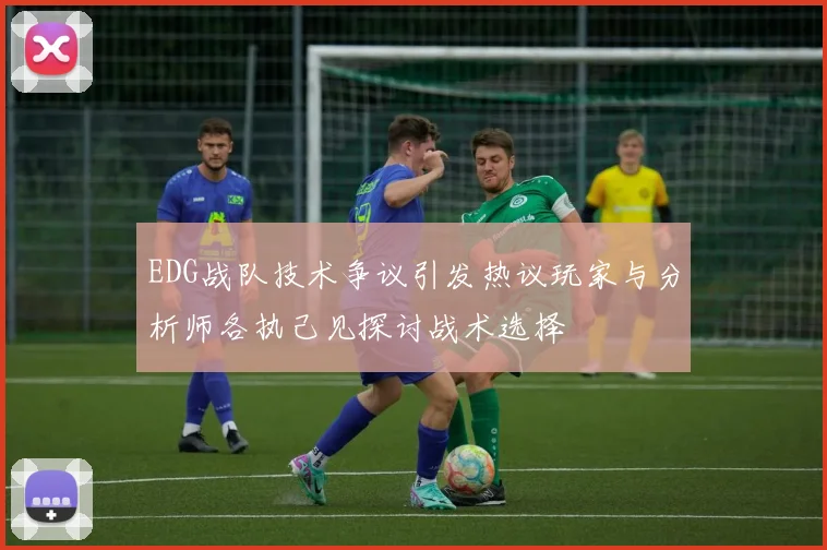 EDG战队技术争议引发热议玩家与分析师各执己见探讨战术选择