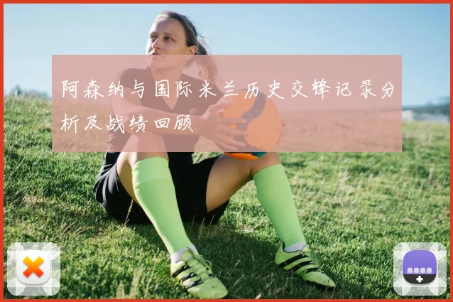 阿森纳与国际米兰历史交锋记录分析及战绩回顾