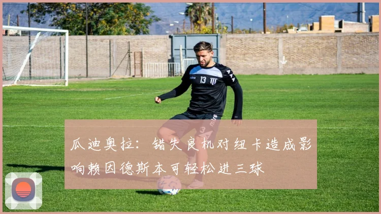 瓜迪奥拉：错失良机对纽卡造成影响赖因德斯本可轻松进三球