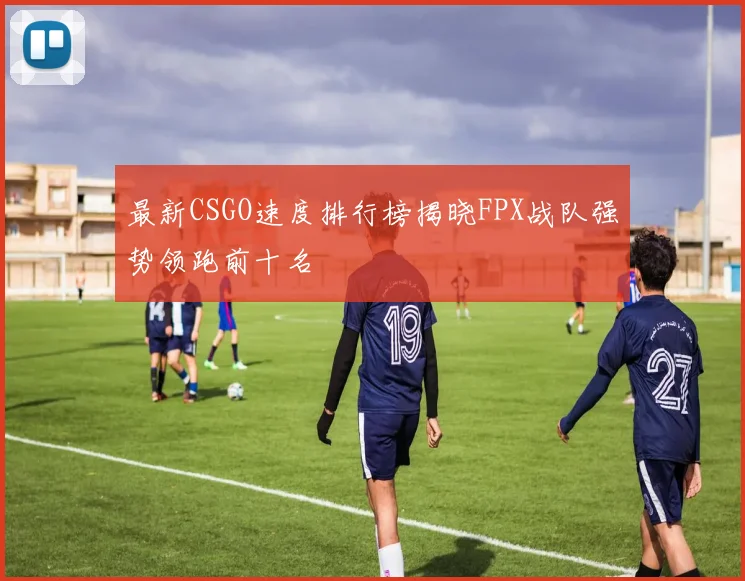 最新CSGO速度排行榜揭晓FPX战队强势领跑前十名