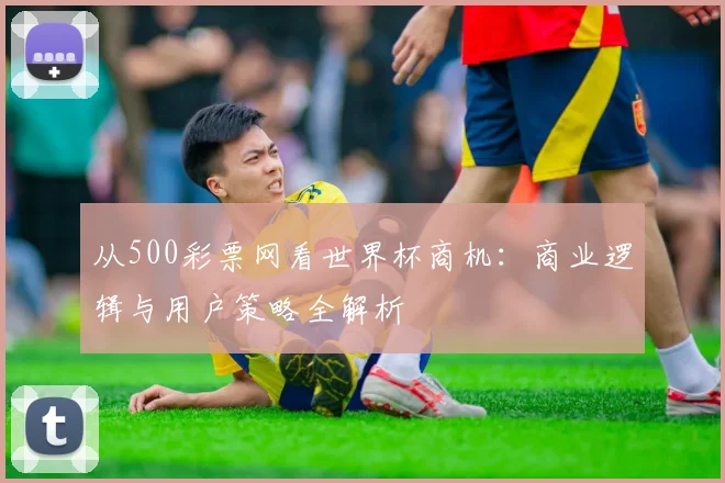 从500彩票网看世界杯商机：商业逻辑与用户策略全解析