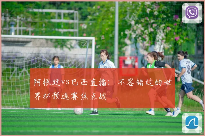 阿根廷vs巴西直播：不容错过的世界杯预选赛焦点战