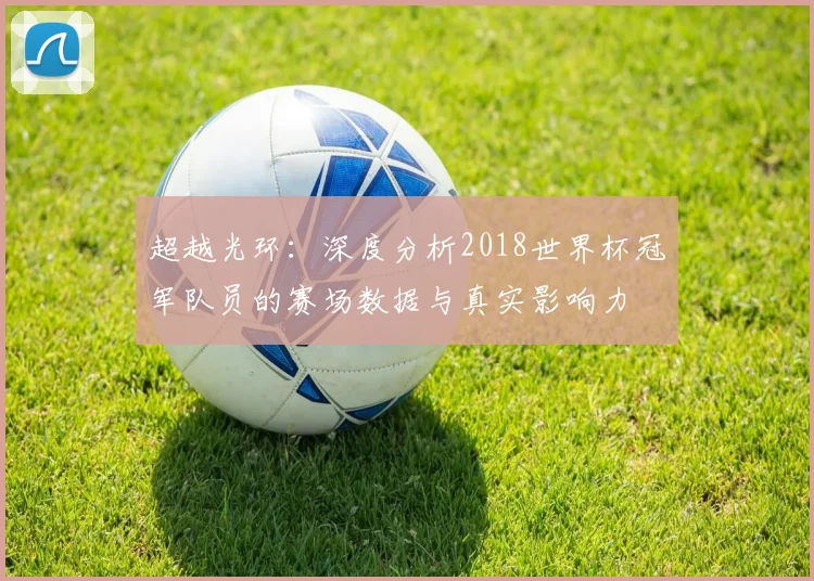超越光环：深度分析2018世界杯冠军队员的赛场数据与真实影响力