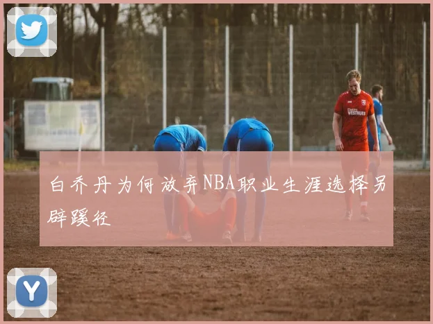 白乔丹为何放弃NBA职业生涯选择另辟蹊径