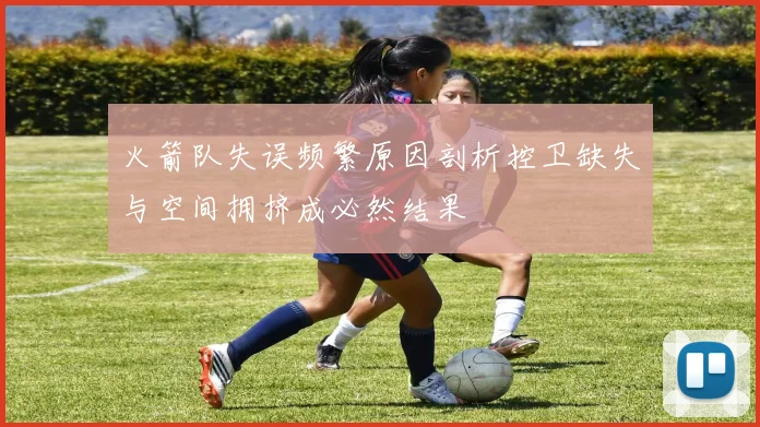 火箭队失误频繁原因剖析控卫缺失与空间拥挤成必然结果