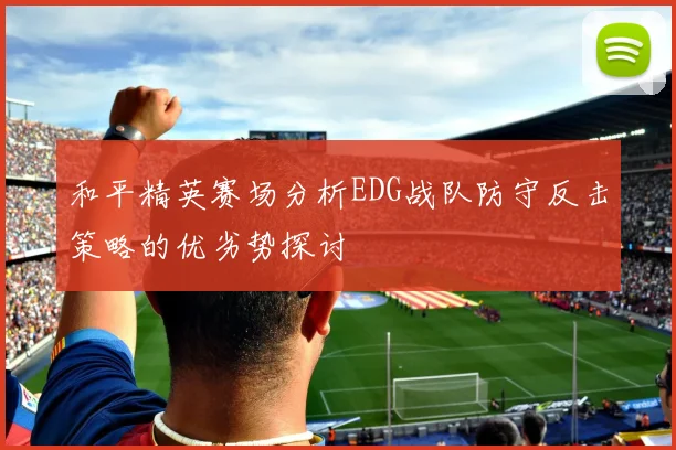 和平精英赛场分析EDG战队防守反击策略的优劣势探讨