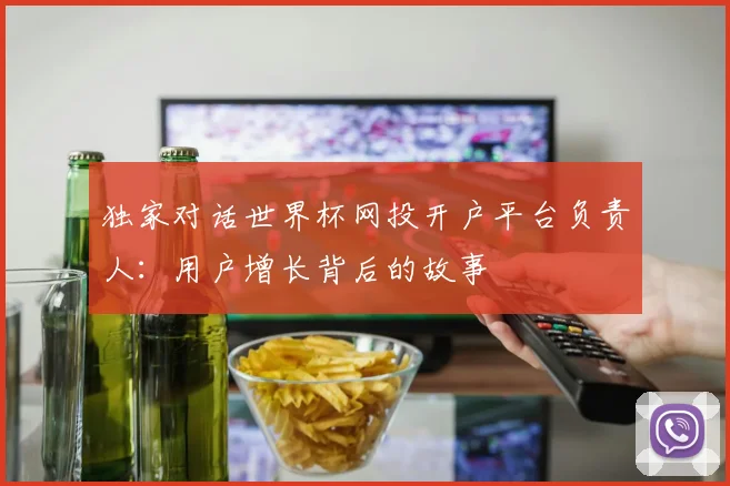 独家对话世界杯网投开户平台负责人：用户增长背后的故事