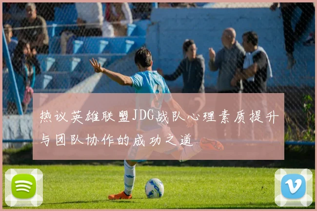 热议英雄联盟JDG战队心理素质提升与团队协作的成功之道