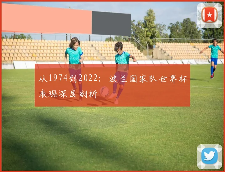 从1974到2022：波兰国家队世界杯表现深度剖析