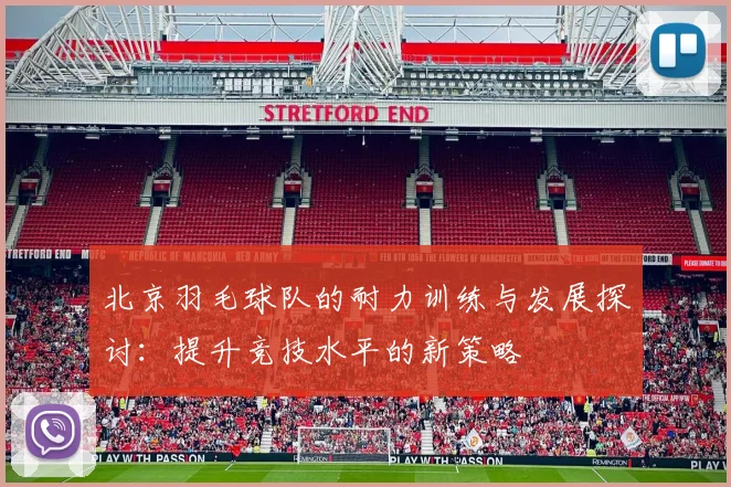 北京羽毛球队的耐力训练与发展探讨：提升竞技水平的新策略